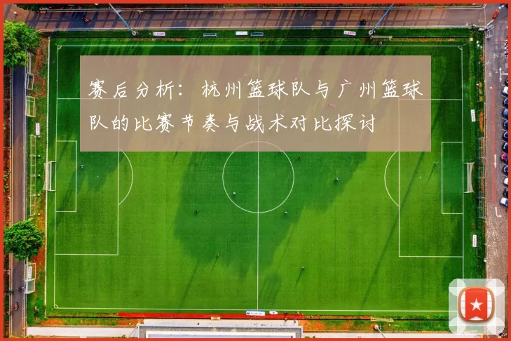 赛后分析：杭州篮球队与广州篮球队的比赛节奏与战术对比探讨