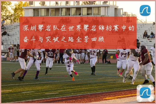 深圳攀岩队在世界攀岩锦标赛中的奋斗与突破之路全景回顾
