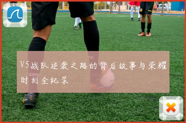 V5战队逆袭之路的背后故事与荣耀时刻全纪录