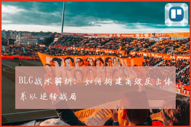 BLG战术解析：如何构建高效反击体系以逆转战局