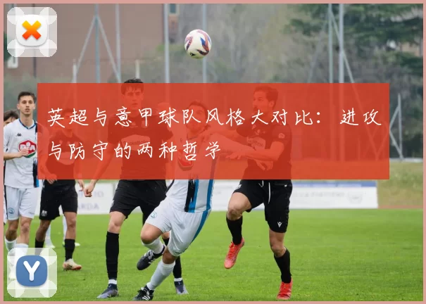 英超与意甲球队风格大对比：进攻与防守的两种哲学
