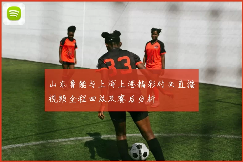 山东鲁能与上海上港精彩对决直播视频全程回放及赛后分析