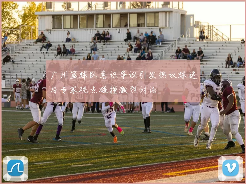 广州篮球队意识争议引发热议球迷与专家观点碰撞激烈讨论
