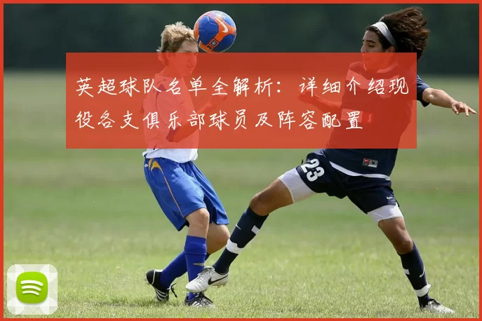 英超球队名单全解析：详细介绍现役各支俱乐部球员及阵容配置