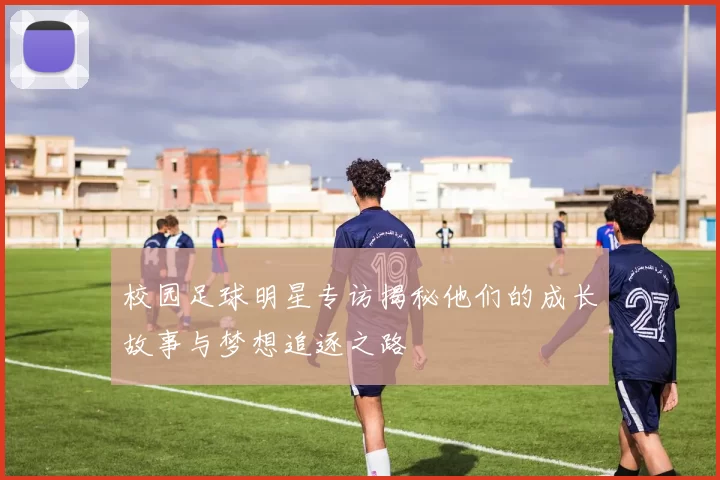 校园足球明星专访揭秘他们的成长故事与梦想追逐之路