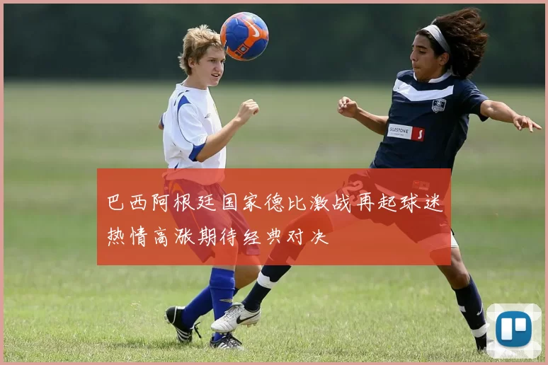 巴西阿根廷国家德比激战再起球迷热情高涨期待经典对决