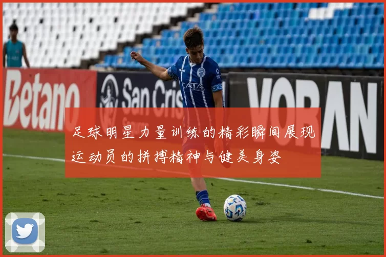 足球明星力量训练的精彩瞬间展现运动员的拼搏精神与健美身姿