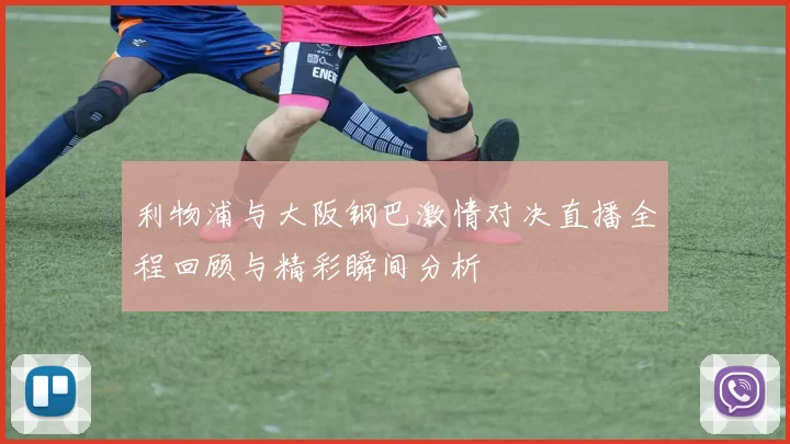 利物浦与大阪钢巴激情对决直播全程回顾与精彩瞬间分析