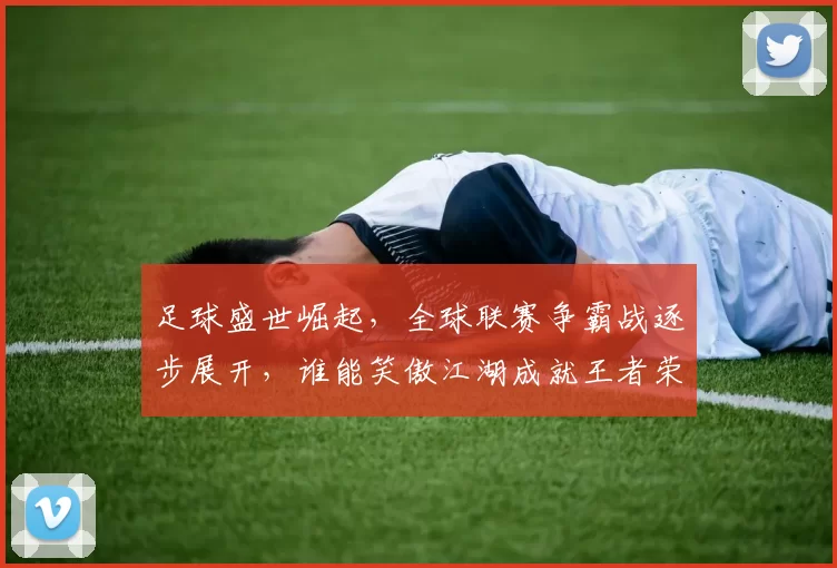 足球盛世崛起，全球联赛争霸战逐步展开，谁能笑傲江湖成就王者荣耀