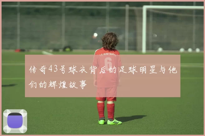 传奇43号球衣背后的足球明星与他们的辉煌故事