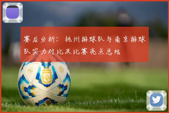 赛后分析：杭州排球队与南京排球队实力对比及比赛亮点总结