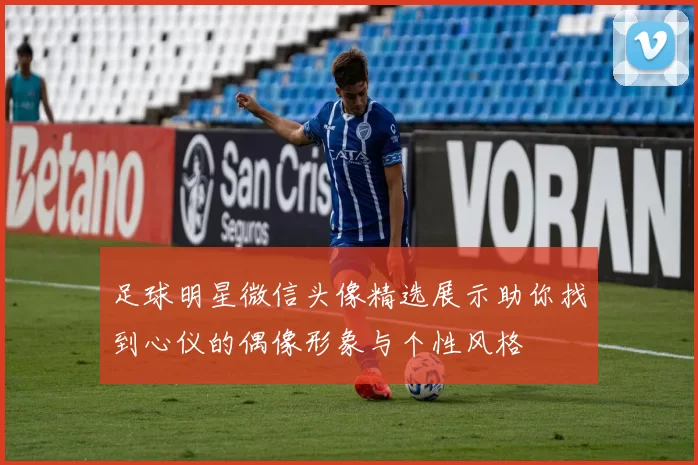 足球明星微信头像精选展示助你找到心仪的偶像形象与个性风格