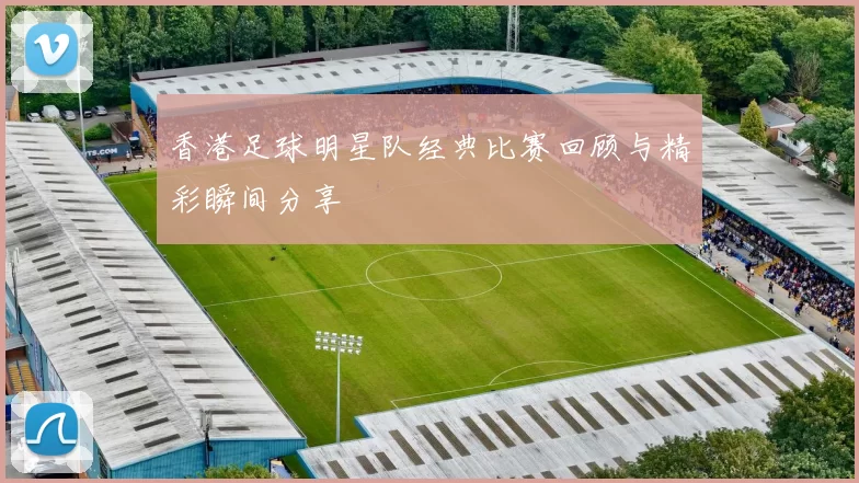 香港足球明星队经典比赛回顾与精彩瞬间分享