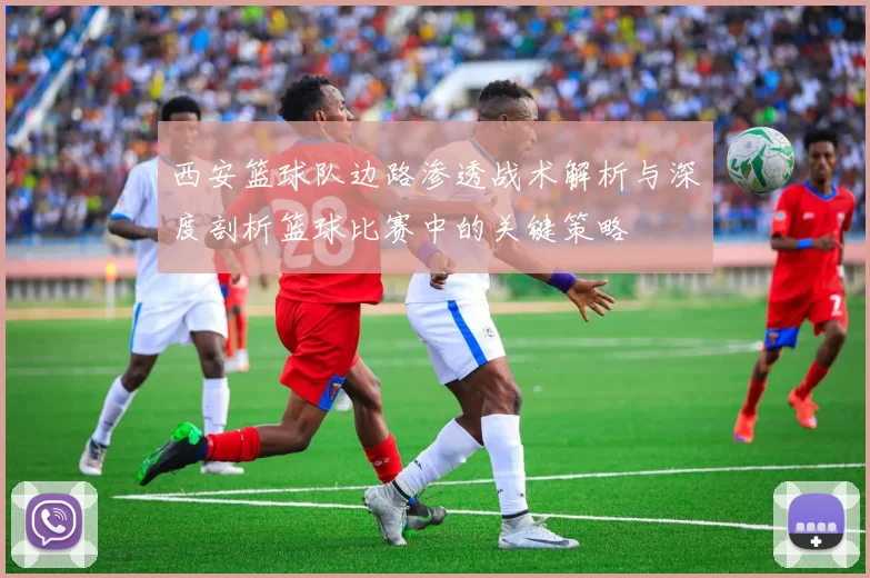 西安篮球队边路渗透战术解析与深度剖析篮球比赛中的关键策略