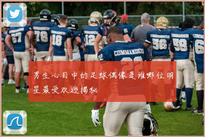 男生心目中的足球偶像是谁哪位明星最受欢迎揭秘