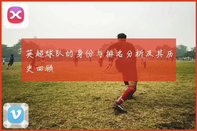 英超球队的身份与排名分析及其历史回顾