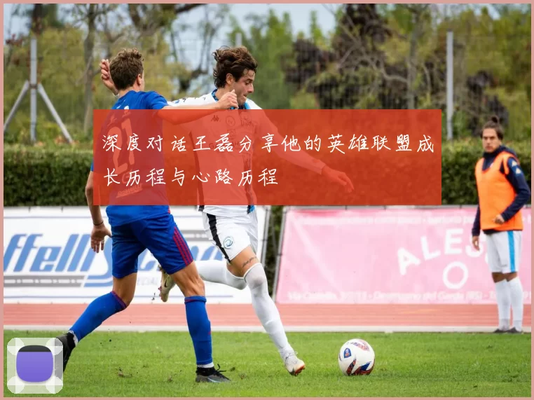 深度对话王磊分享他的英雄联盟成长历程与心路历程