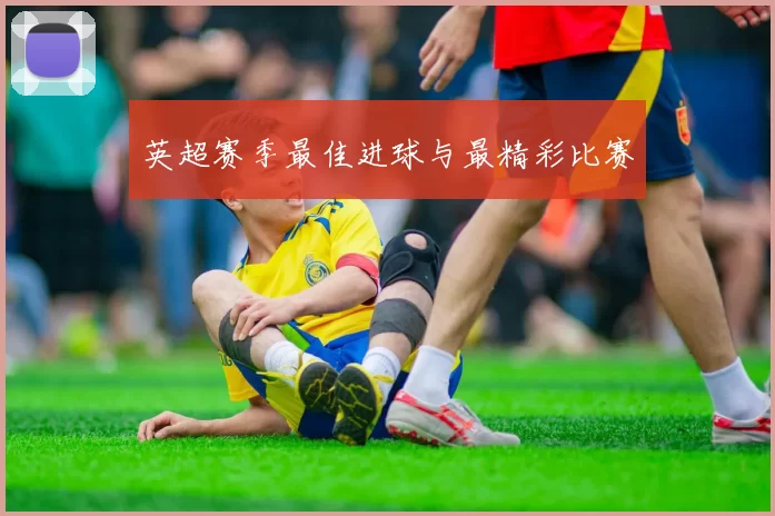 英超赛季最佳进球与最精彩比赛