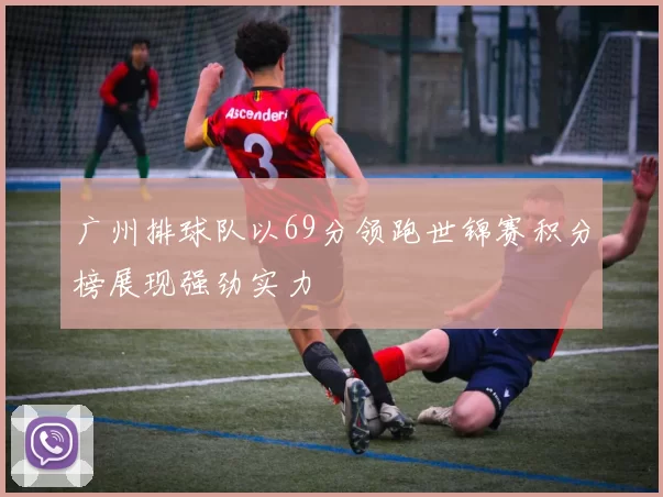 广州排球队以69分领跑世锦赛积分榜展现强劲实力