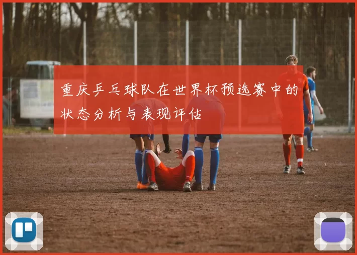 重庆乒乓球队在世界杯预选赛中的状态分析与表现评估
