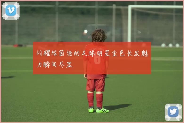 闪耀绿茵场的足球明星金色长发魅力瞬间尽显