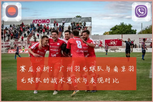 赛后分析：广州羽毛球队与南京羽毛球队的战术意识与表现对比