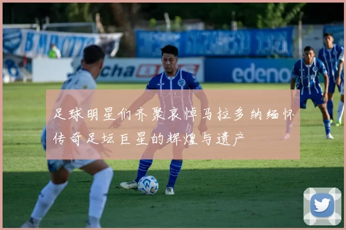 足球明星们齐聚哀悼马拉多纳缅怀传奇足坛巨星的辉煌与遗产