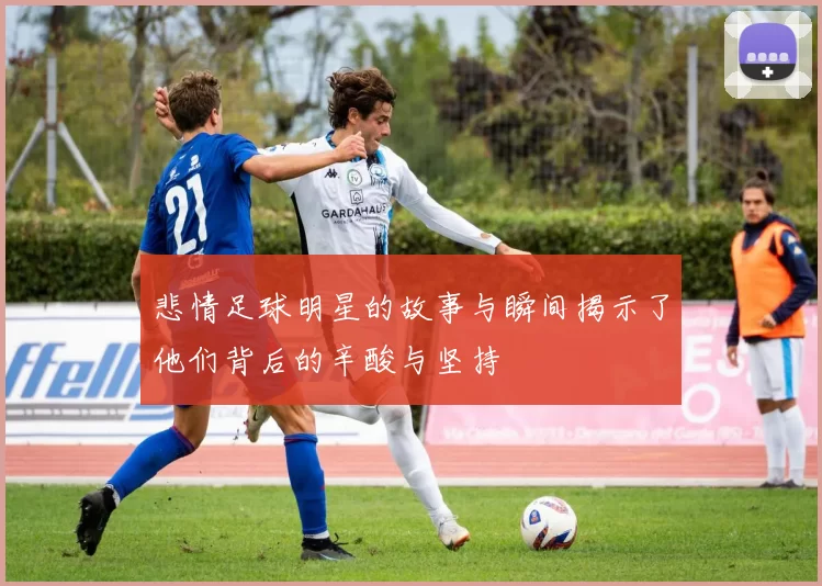 悲情足球明星的故事与瞬间揭示了他们背后的辛酸与坚持