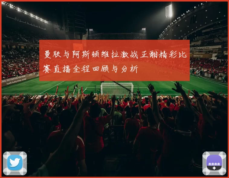 曼联与阿斯顿维拉激战正酣精彩比赛直播全程回顾与分析
