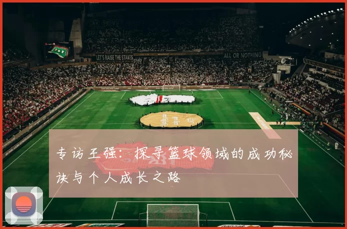 专访王强：探寻篮球领域的成功秘诀与个人成长之路