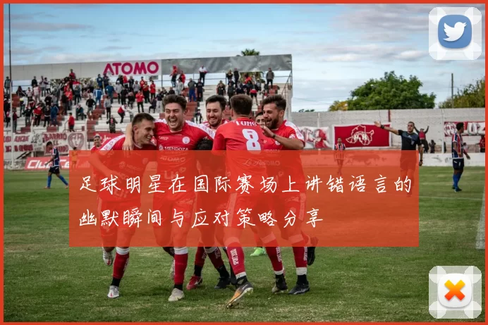 足球明星在国际赛场上讲错语言的幽默瞬间与应对策略分享