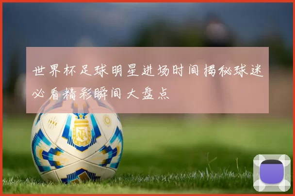 世界杯足球明星进场时间揭秘球迷必看精彩瞬间大盘点