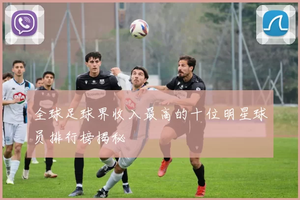 全球足球界收入最高的十位明星球员排行榜揭秘