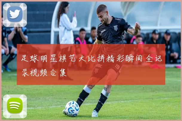 足球明星棋艺大比拼精彩瞬间全记录视频合集