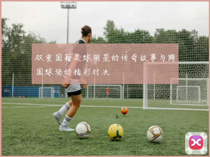 双重国籍足球明星的传奇故事与跨国球场的精彩对决