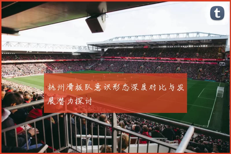 杭州滑板队意识形态深度对比与发展潜力探讨