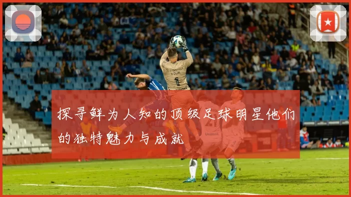 探寻鲜为人知的顶级足球明星他们的独特魅力与成就