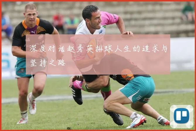 深度对话赵秀英排球人生的追求与坚持之路