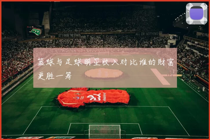 篮球与足球明星收入对比谁的财富更胜一筹