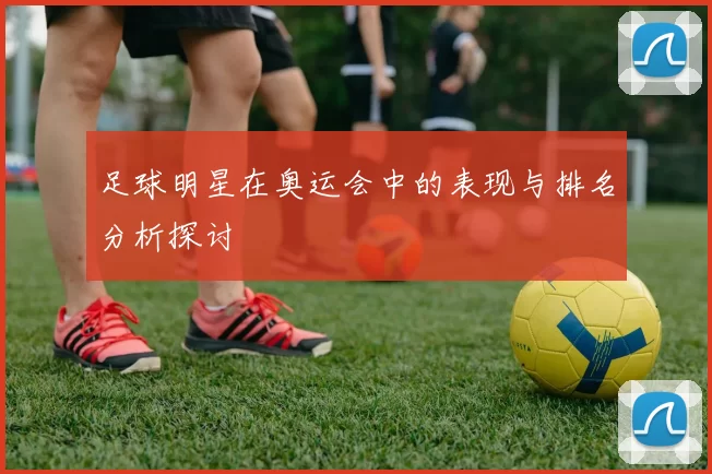 足球明星在奥运会中的表现与排名分析探讨
