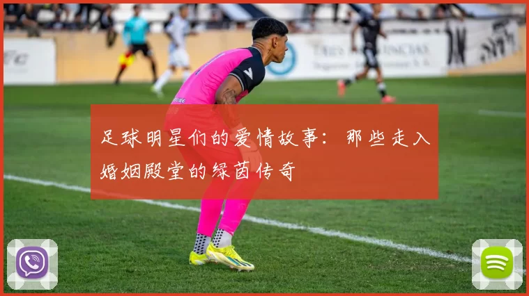 足球明星们的爱情故事：那些走入婚姻殿堂的绿茵传奇