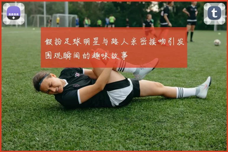 假扮足球明星与路人亲密接吻引发围观瞬间的趣味故事