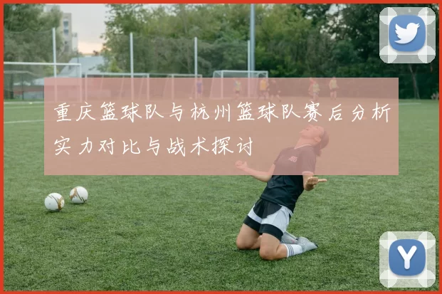 重庆篮球队与杭州篮球队赛后分析实力对比与战术探讨