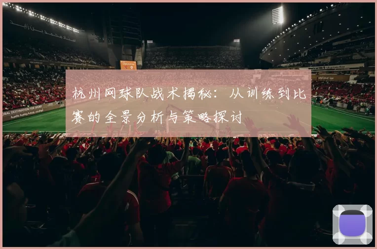 杭州网球队战术揭秘：从训练到比赛的全景分析与策略探讨