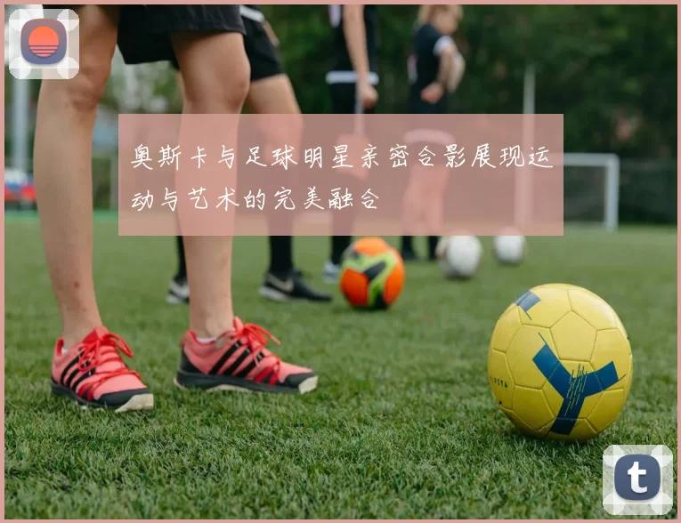 奥斯卡与足球明星亲密合影展现运动与艺术的完美融合