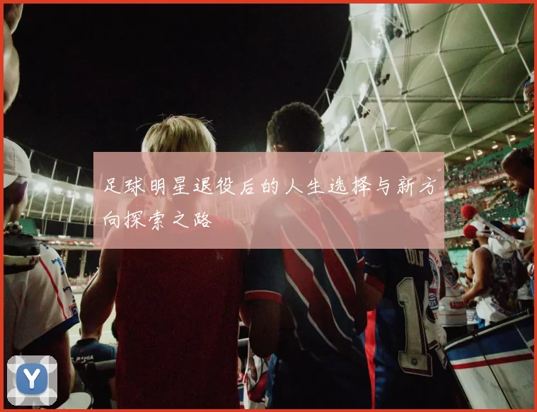 足球明星退役后的人生选择与新方向探索之路