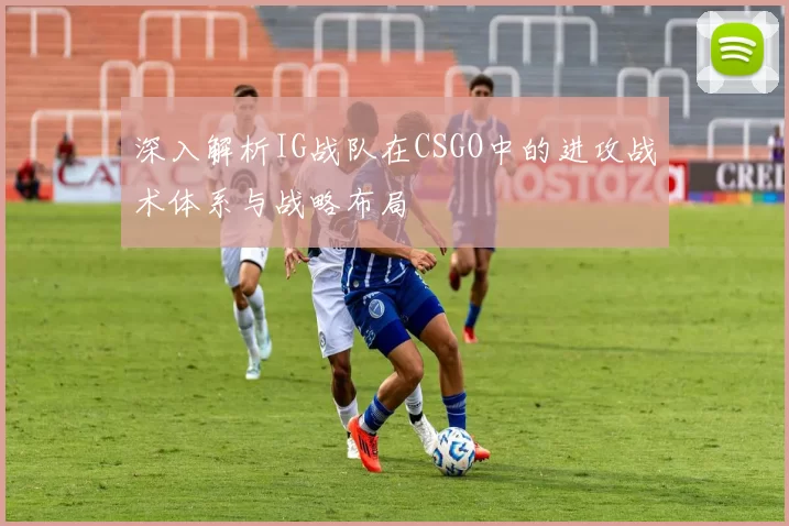 深入解析IG战队在CSGO中的进攻战术体系与战略布局