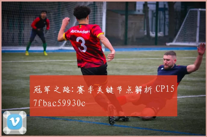 冠军之路:赛季关键节点解析 CP157fbac59930c