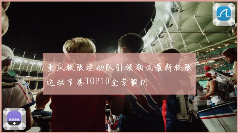 重庆极限运动队引领潮流最新极限运动节奏TOP10全景解析