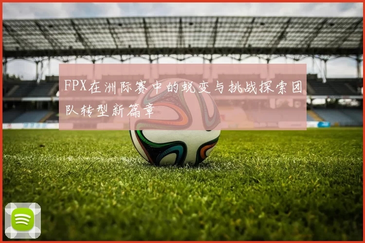 FPX在洲际赛中的蜕变与挑战探索团队转型新篇章